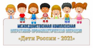 Всероссийская межведомственная комплексная оперативно - профилактическая операция "Дети России-2021"